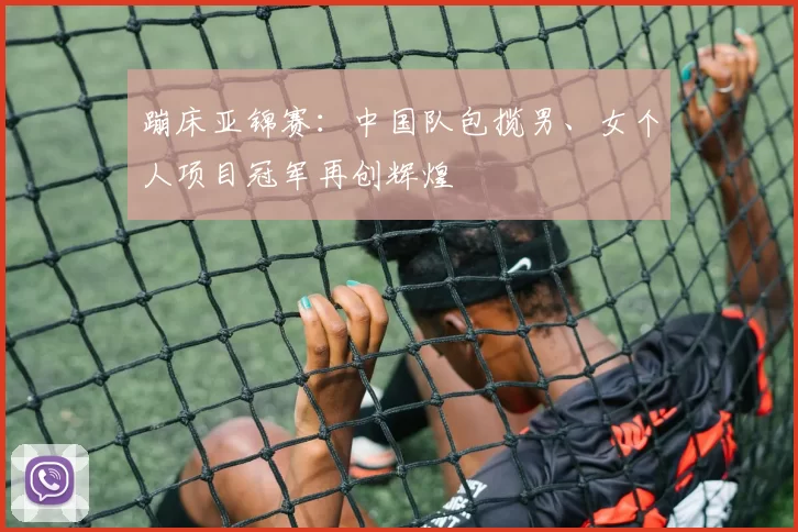 蹦床亚锦赛：中国队包揽男、女个人项目冠军再创辉煌